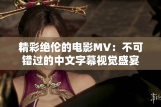精彩绝伦的电影MV：不可错过的中文字幕视觉盛宴