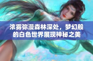 浓雾弥漫森林深处，梦幻般的白色世界展现神秘之美