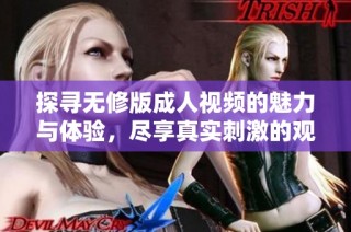 探寻无修版成人视频的魅力与体验，尽享真实刺激的观看快感