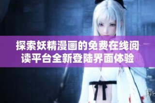 探索妖精漫画的免费在线阅读平台全新登陆界面体验