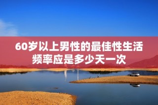 60岁以上男性的最佳性生活频率应是多少天一次
