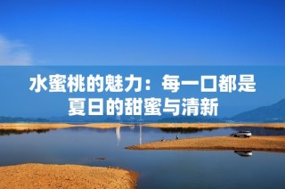 水蜜桃的魅力：每一口都是夏日的甜蜜与清新