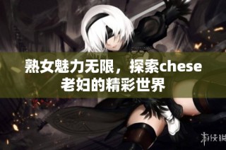 熟女魅力无限，探索chese老妇的精彩世界