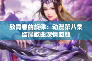 致青春的旋律：动漫第八集结尾歌曲深情回顾