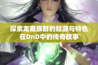 探索龙裔族群的起源与特色在DnD中的传奇故事