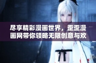 尽享精彩漫画世界，歪歪漫画网带你领略无限创意与欢乐