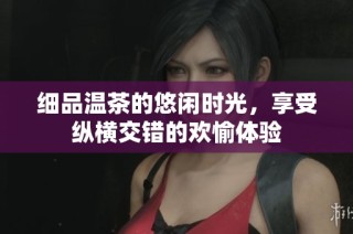 细品温茶的悠闲时光，享受纵横交错的欢愉体验