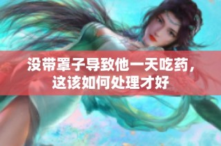 没带罩子导致他一天吃药，这该如何处理才好