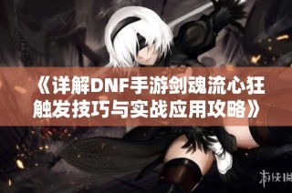 《详解DNF手游剑魂流心狂触发技巧与实战应用攻略》