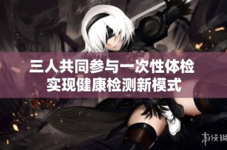 三人共同参与一次性体检 实现健康检测新模式