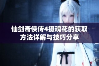 仙剑奇侠传4摄魂花的获取方法详解与技巧分享