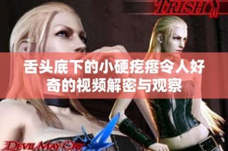 舌头底下的小硬疙瘩令人好奇的视频解密与观察