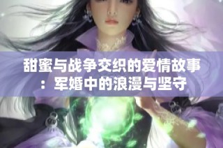 甜蜜与战争交织的爱情故事：军婚中的浪漫与坚守