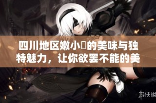 四川地区嫩小槡的美味与独特魅力，让你欲罢不能的美食体验