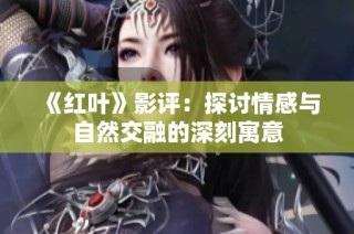 《红叶》影评：探讨情感与自然交融的深刻寓意
