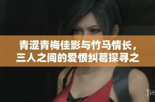 青涩青梅佳影与竹马情长，三人之间的爱恨纠葛探寻之旅