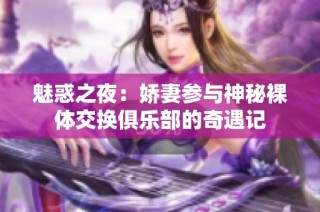 魅惑之夜：娇妻参与神秘裸体交换俱乐部的奇遇记