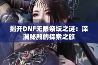 揭开DNF无限祭坛之谜：深渊秘殿的探索之旅