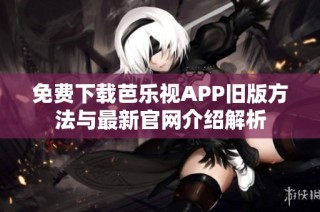 免费下载芭乐视APP旧版方法与最新官网介绍解析