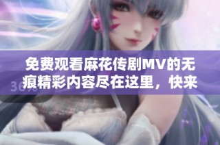 免费观看麻花传剧MV的无痕精彩内容尽在这里，快来体验吧！