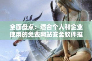 全面盘点：适合个人和企业使用的免费网站安全软件推荐