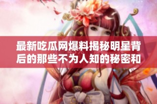 最新吃瓜网爆料揭秘明星背后的那些不为人知的秘密和趣事