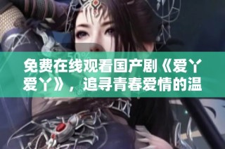 免费在线观看国产剧《爱丫爱丫》，追寻青春爱情的温暖与感动