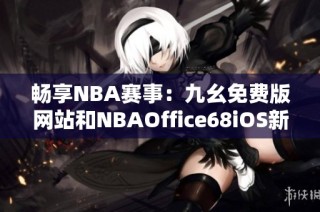畅享NBA赛事：九幺免费版网站和NBAOffice68iOS新体验