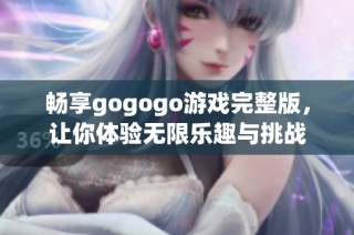畅享gogogo游戏完整版，让你体验无限乐趣与挑战