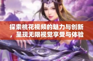 探索桃花视频的魅力与创新，呈现无限视觉享受与体验