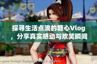 探寻生活点滴的糖心Vlog，分享真实感动与欢笑瞬间