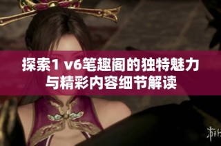 探索1 v6笔趣阁的独特魅力与精彩内容细节解读