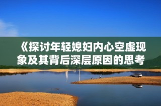 《探讨年轻媳妇内心空虚现象及其背后深层原因的思考与反思》