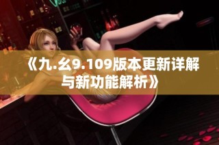《九.幺9.109版本更新详解与新功能解析》