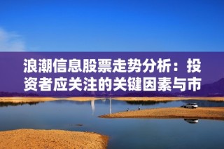 浪潮信息股票走势分析：投资者应关注的关键因素与市场动态