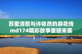 苏蜜清歌与许依然的麻花传md174精彩故事重磅来袭