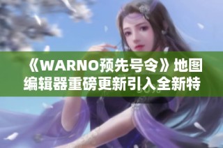 《WARNO预先号令》地图编辑器重磅更新引入全新特性揭秘