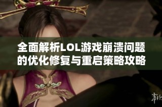 全面解析LOL游戏崩溃问题的优化修复与重启策略攻略