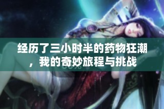 经历了三小时半的药物狂潮，我的奇妙旅程与挑战