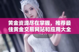 黄金资源尽在掌握，推荐最佳黄金交易网站和应用大全