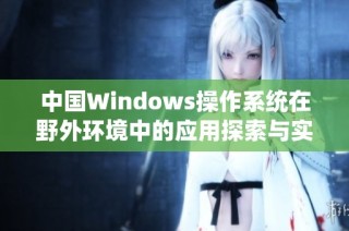 中国Windows操作系统在野外环境中的应用探索与实践