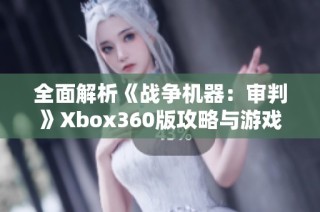 全面解析《战争机器：审判》Xbox360版攻略与游戏技巧