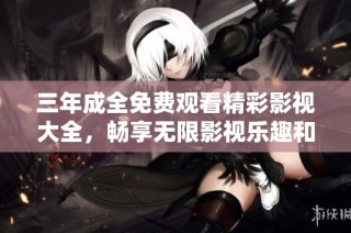 三年成全免费观看精彩影视大全，畅享无限影视乐趣和视听盛宴