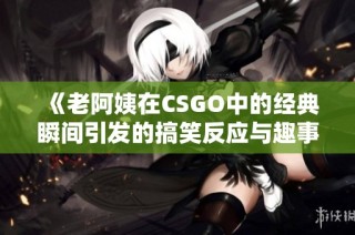 《老阿姨在CSGO中的经典瞬间引发的搞笑反应与趣事》