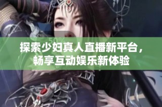 探索少妇真人直播新平台，畅享互动娱乐新体验