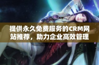 提供永久免费服务的CRM网站推荐，助力企业高效管理客户关系