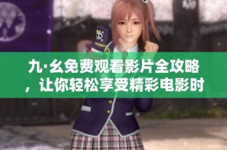 九·幺免费观看影片全攻略，让你轻松享受精彩电影时光