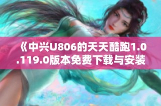 《中兴U806的天天酷跑1.0.119.0版本免费下载与安装指南》