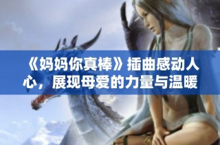 《妈妈你真棒》插曲感动人心，展现母爱的力量与温暖瞬间