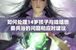 如何处理14岁孩子与姐姐想要共浴的问题和应对建议